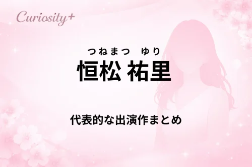 恒松祐里の出演作まとめ｜ドラマ・映画の代表作品イメージ